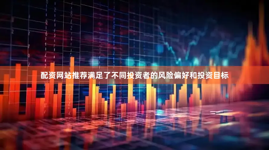 配资网站推荐满足了不同投资者的风险偏好和投资目标