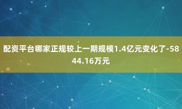 配资平台哪家正规较上一期规模1.4亿元变化了-5844.16万元