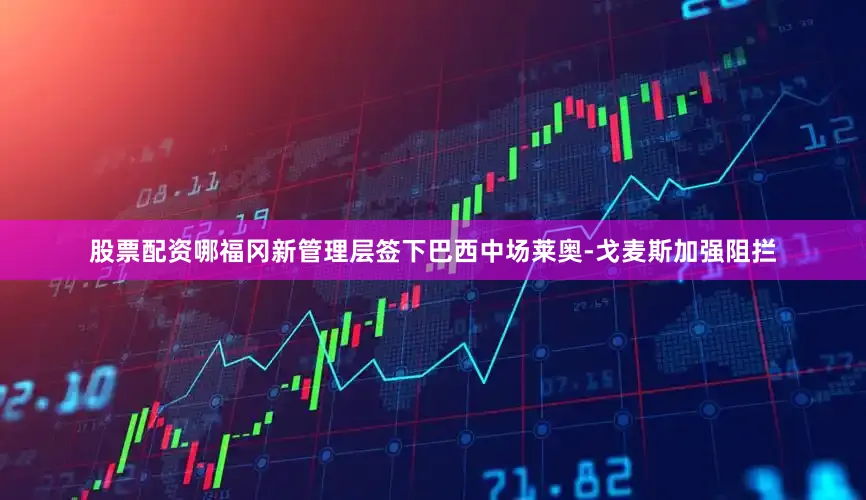 股票配资哪福冈新管理层签下巴西中场莱奥-戈麦斯加强阻拦