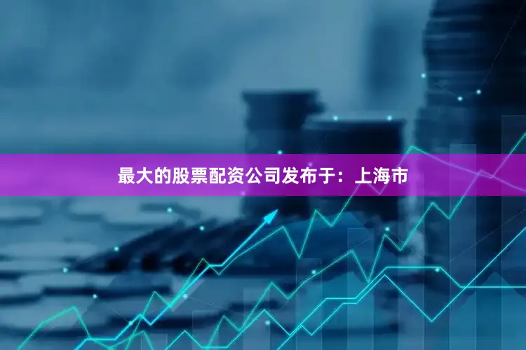 最大的股票配资公司发布于：上海市