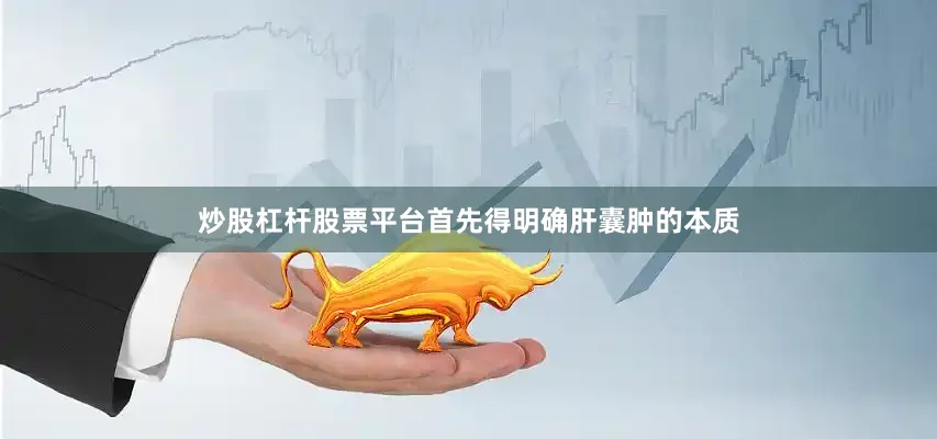 炒股杠杆股票平台首先得明确肝囊肿的本质
